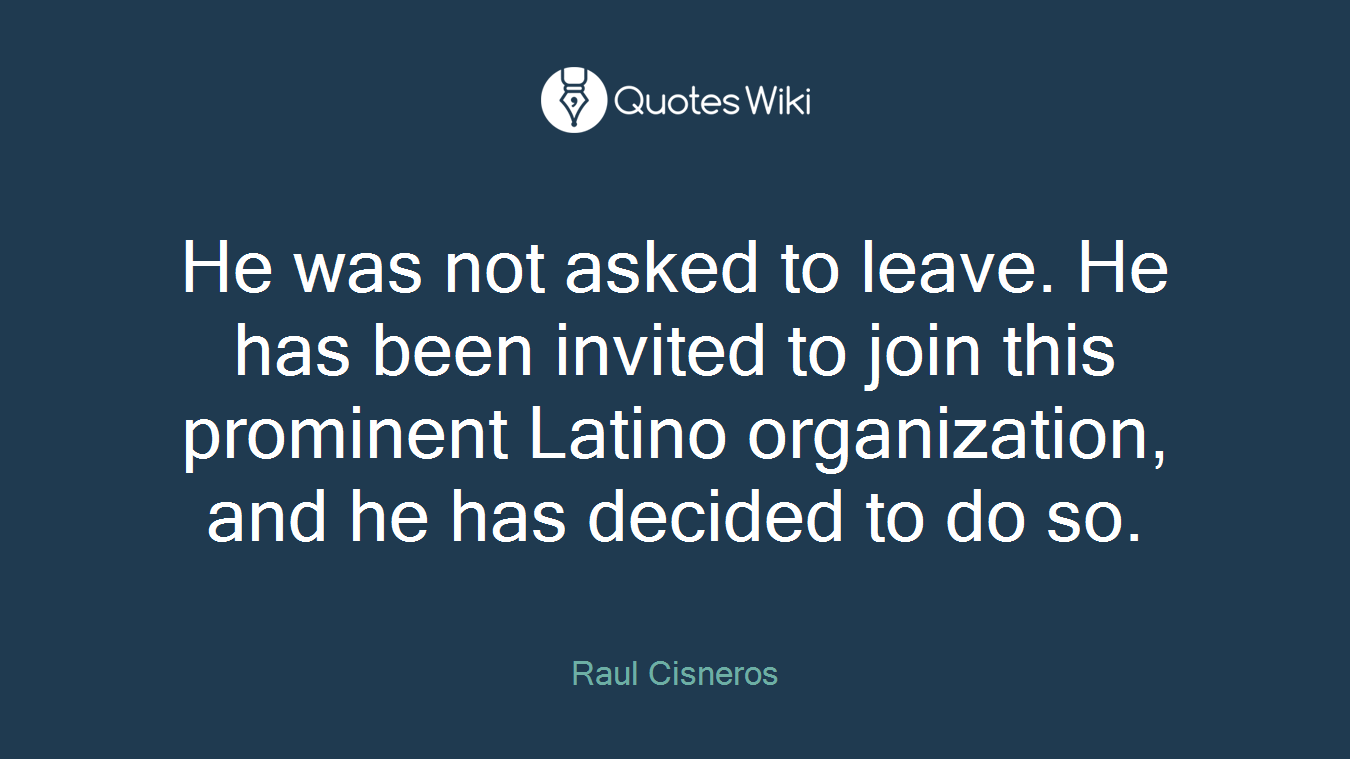 He was not asked to leave. He has been invited to join this prominent Latino organization, and he has decided to do so.