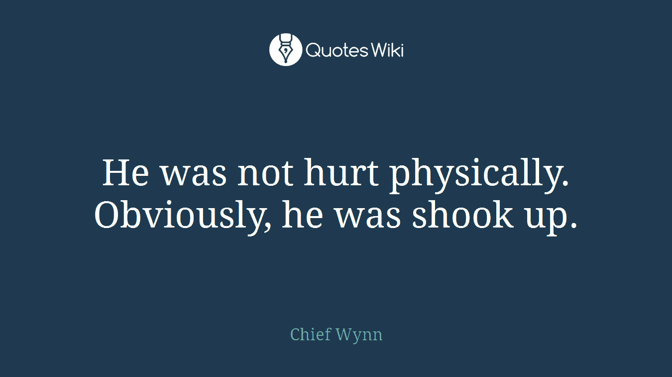 He was not hurt physically. Obviously, he was shook up.