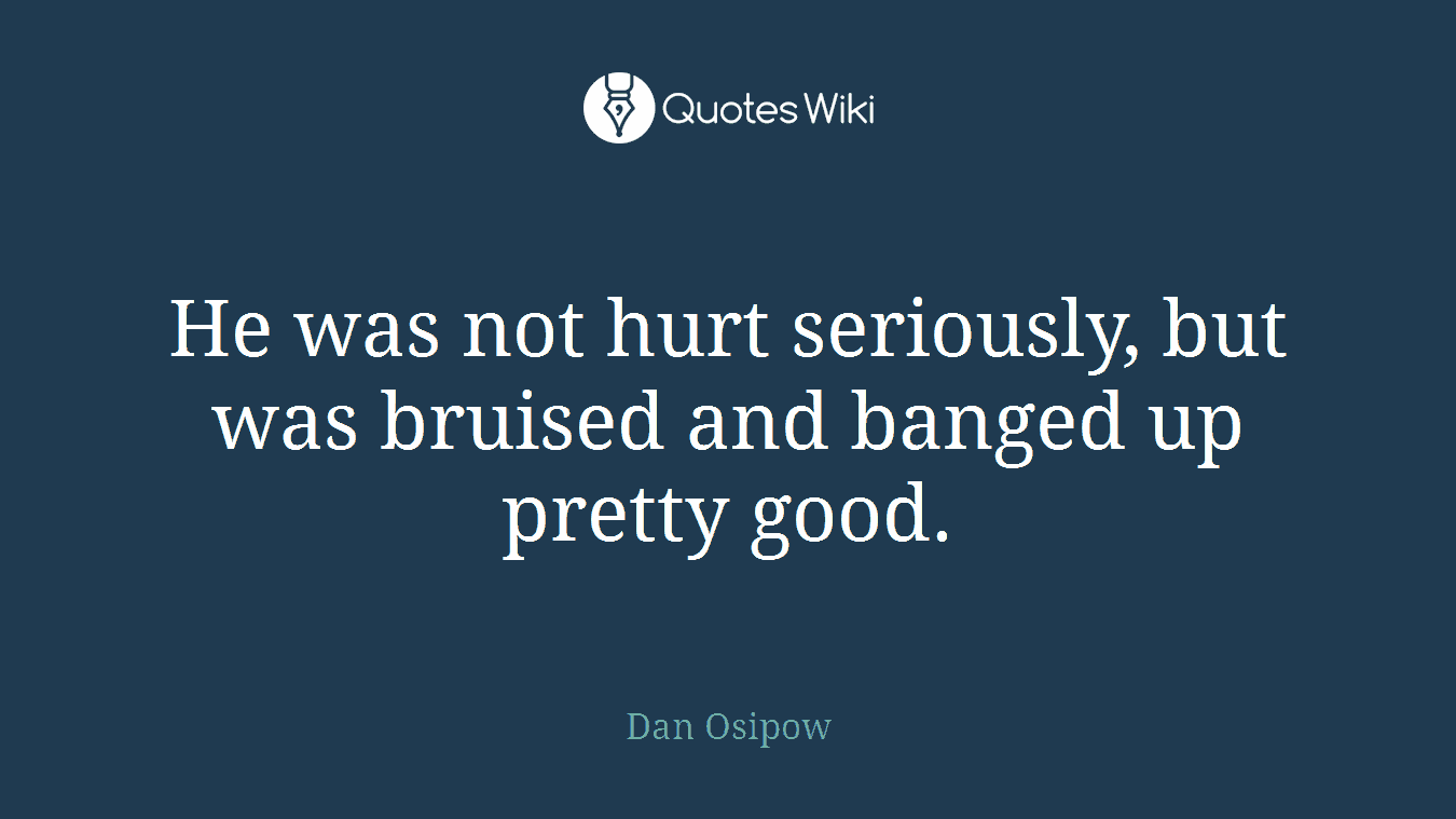 He was not hurt seriously, but was bruised and banged up pretty good.
