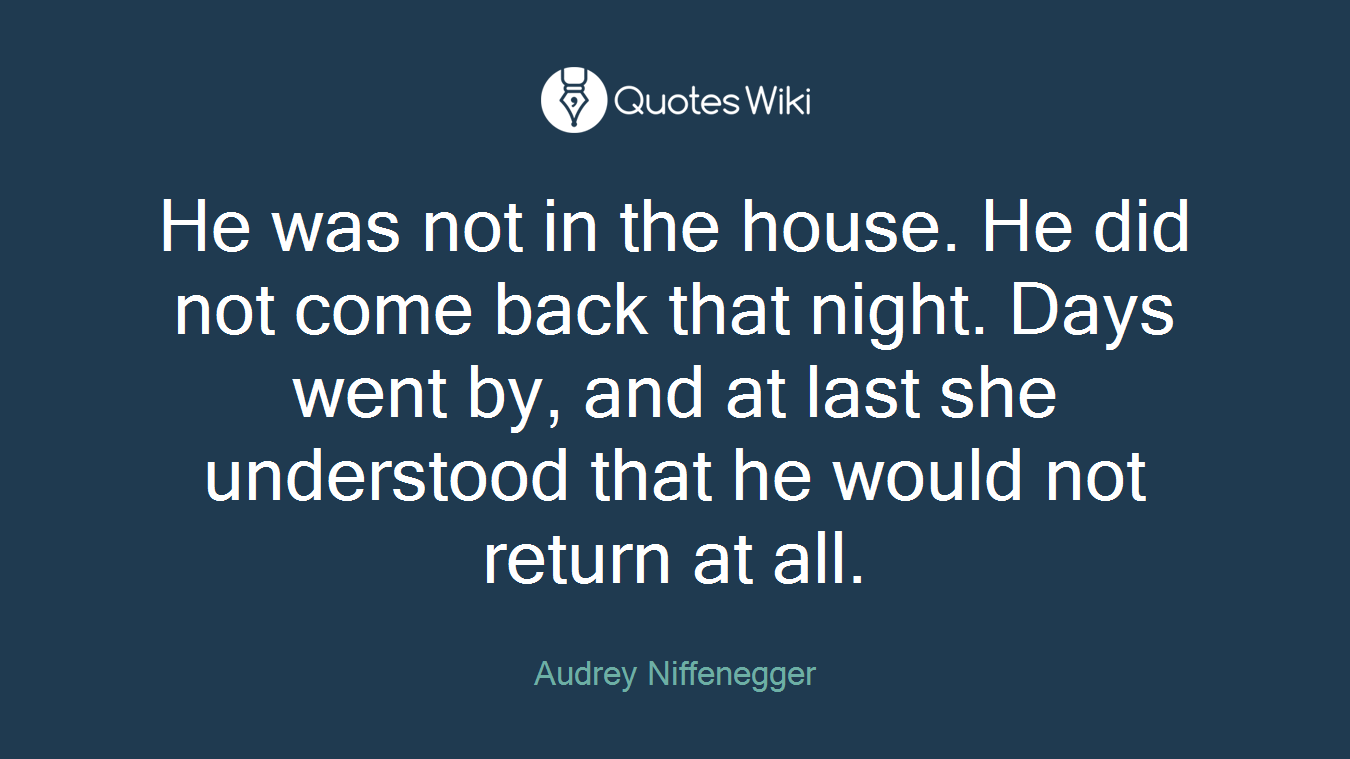 He was not in the house. He did not come back that night. Days went by, and at last she understood that he would not return at all.