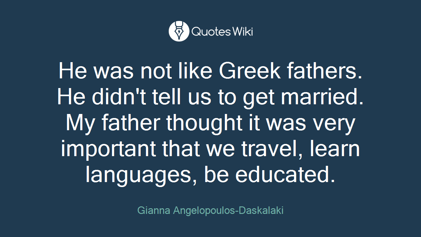 He was not like Greek fathers. He didn't tell us to get married. My father thought it was very important that we travel, learn languages, be educated.