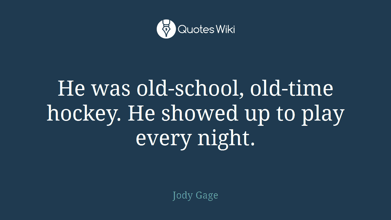 He was old-school, old-time hockey. He showed up to play every night.