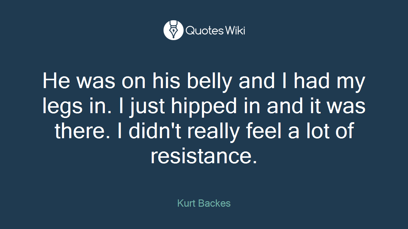 He was on his belly and I had my legs in. I just hipped in and it was there. I didn't really feel a lot of resistance.