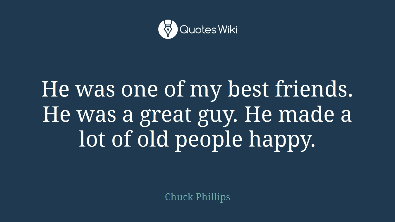 He was one of my best friends. He was a great guy. He made a lot of old people happy.