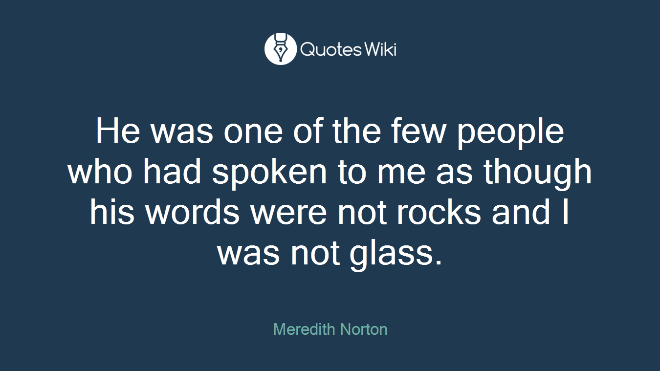 He was one of the few people who had spoken to me as though his words were not rocks and I was not glass.