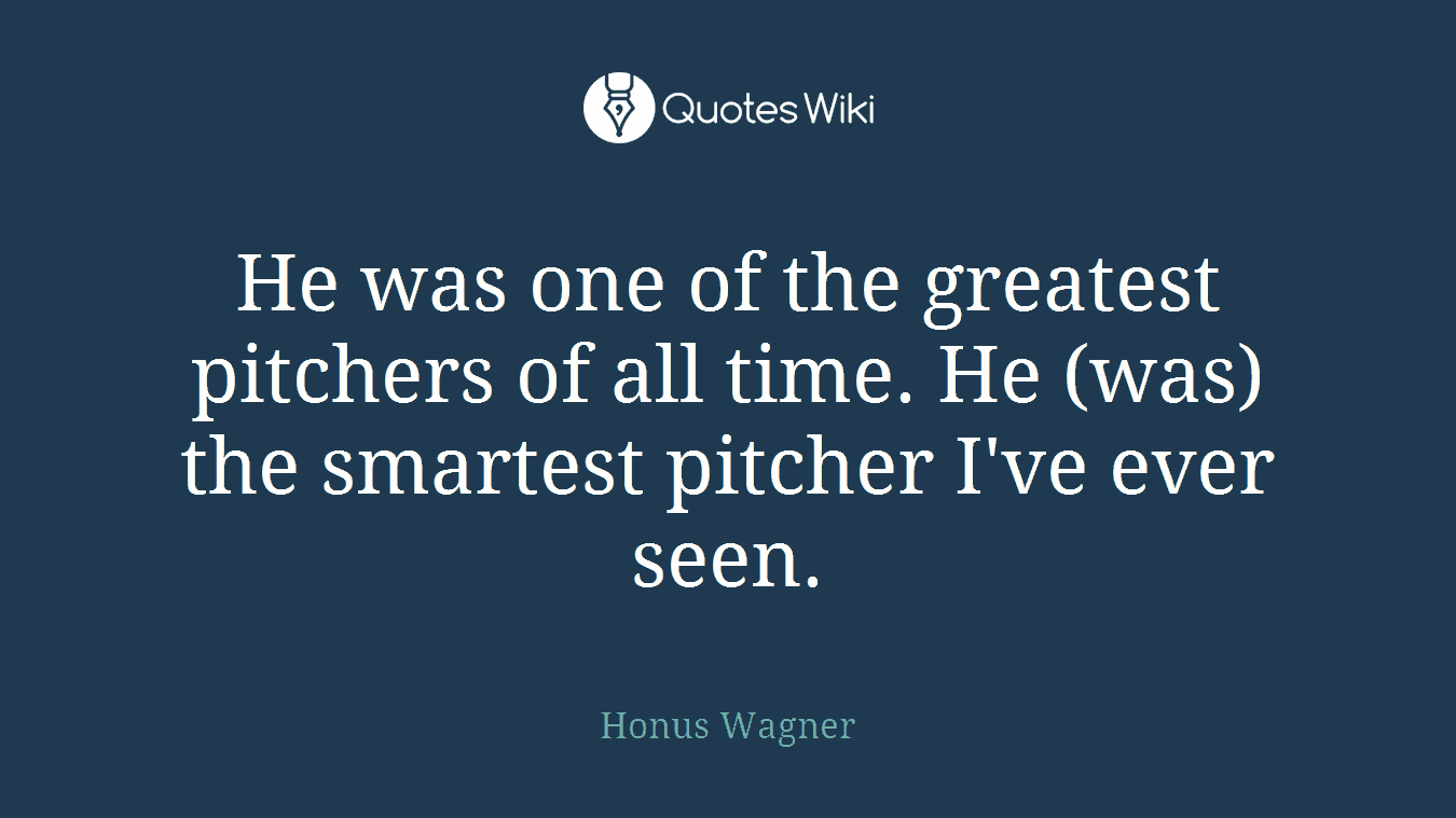 He was one of the greatest pitchers of all time. He (was) the smartest pitcher I've ever seen.