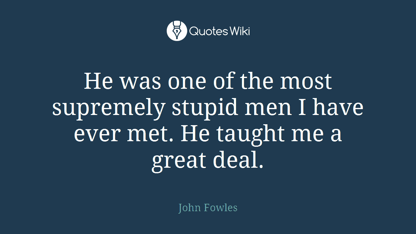 He was one of the most supremely stupid men I have ever met. He taught me a great deal.