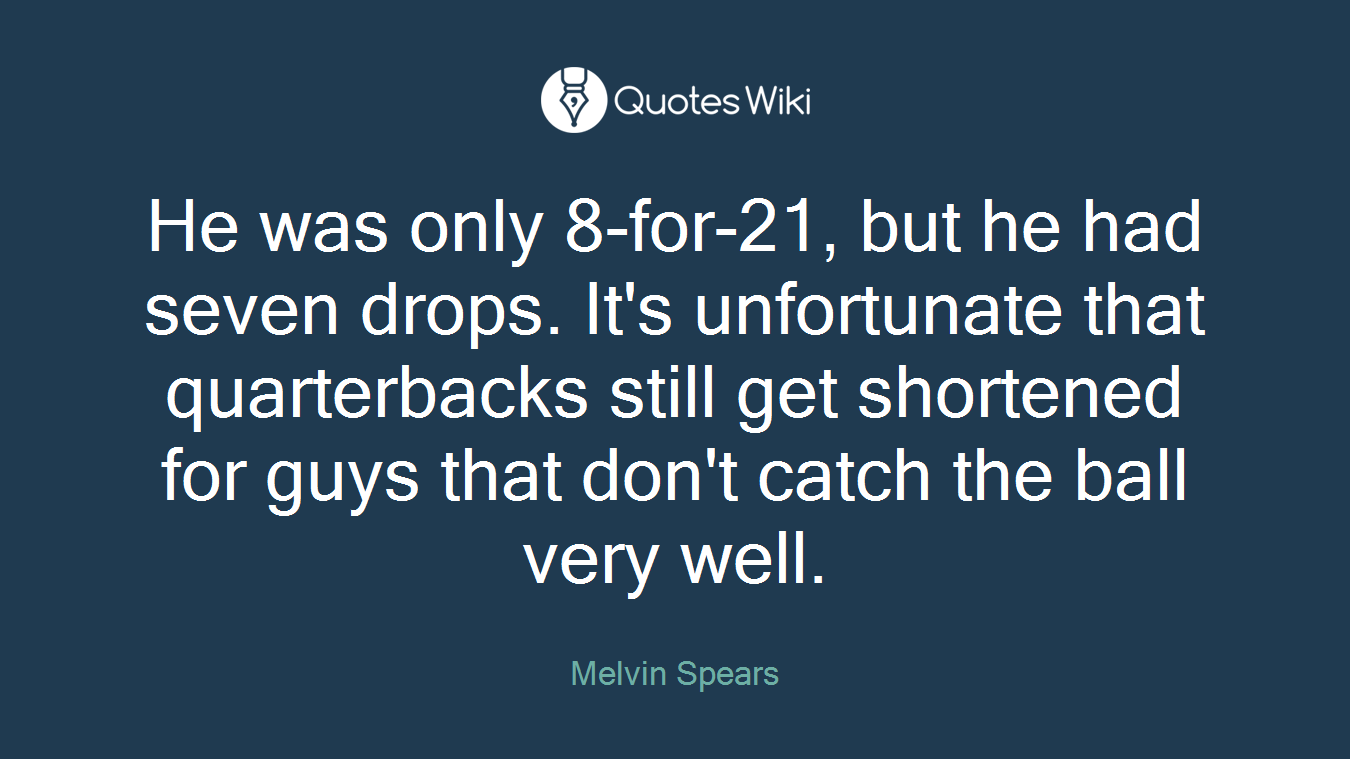 He was only 8-for-21, but he had seven drops. It's unfortunate that quarterbacks still get shortened for guys that don't catch the ball very well.