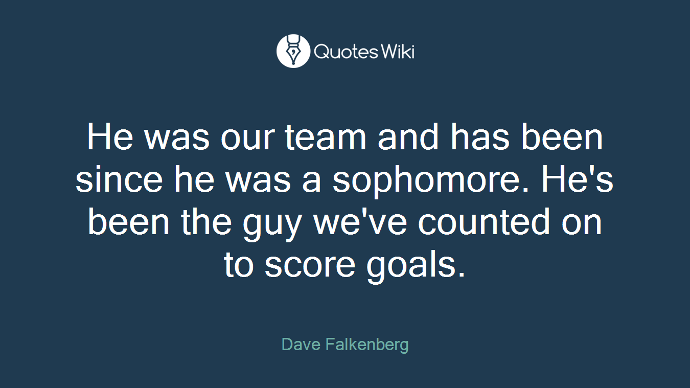 He was our team and has been since he was a sophomore. He's been the guy we've counted on to score goals.