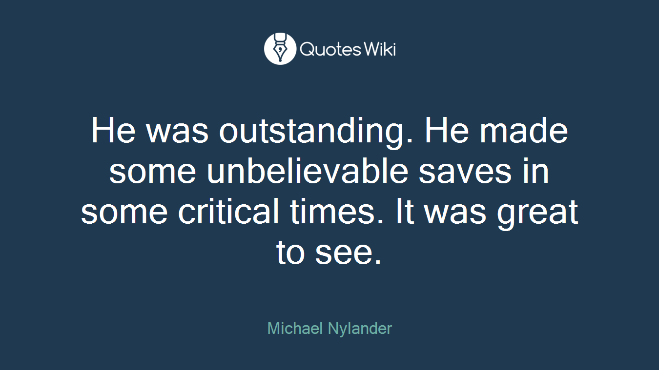 He was outstanding. He made some unbelievable saves in some critical times. It was great to see.