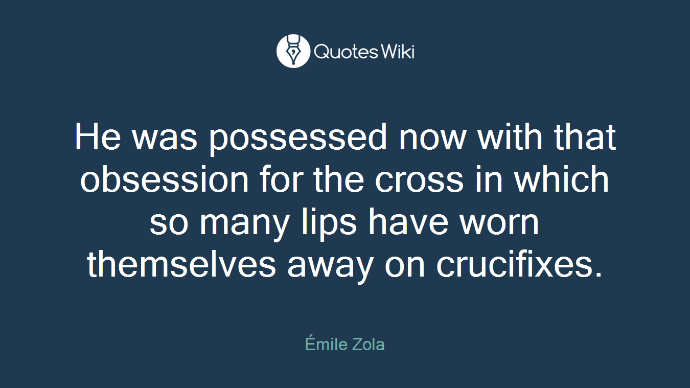 He was possessed now with that obsession for the cross in which so many lips have worn themselves away on crucifixes.