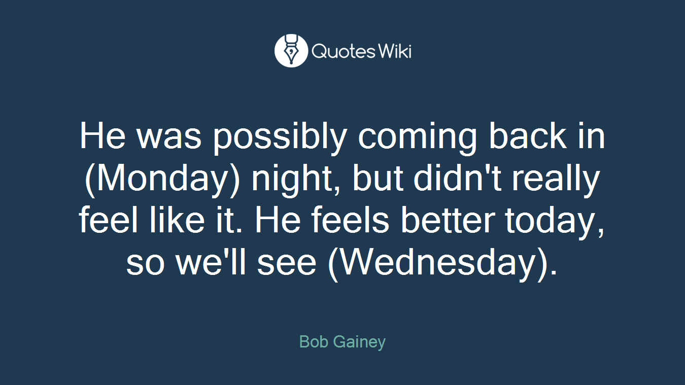 He was possibly coming back in (Monday) night, but didn't really feel like it. He feels better today, so we'll see (Wednesday).