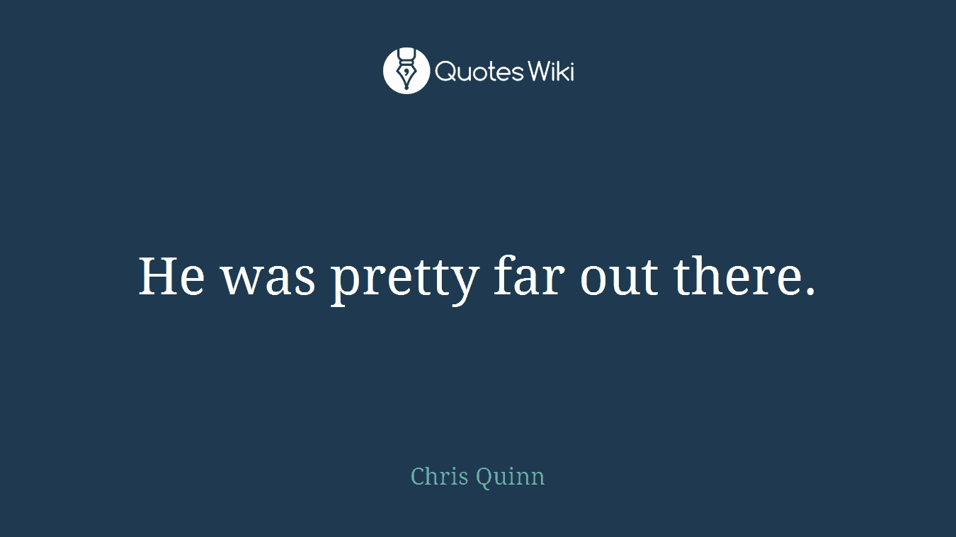 He was pretty far out there.
