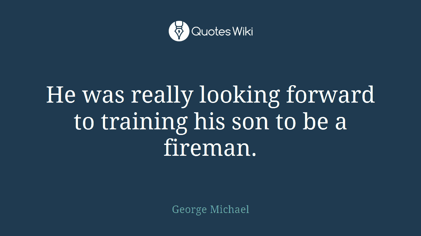 He was really looking forward to training his son to be a fireman.