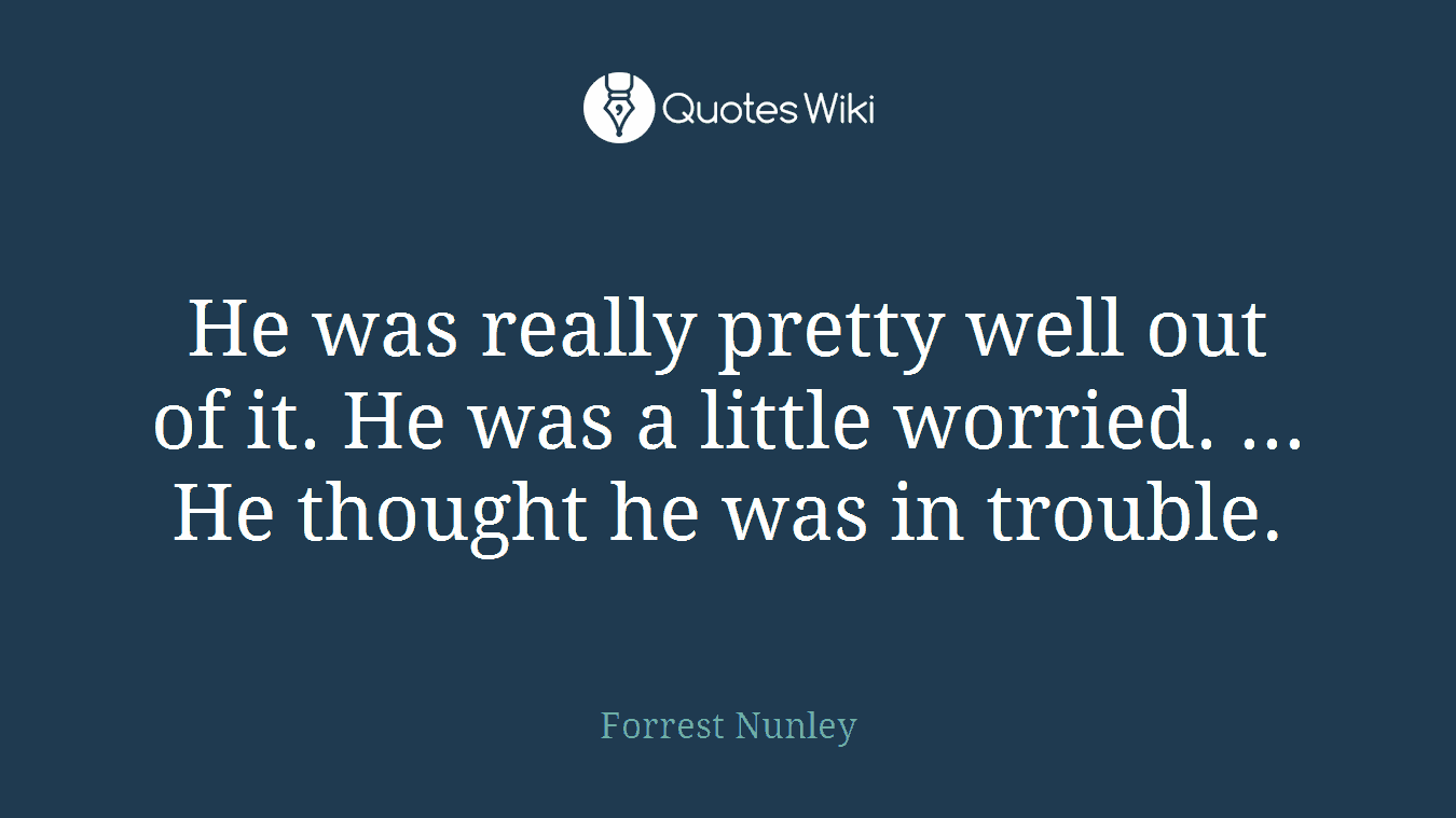 He was really pretty well out of it. He was a little worried. ... He thought he was in trouble.