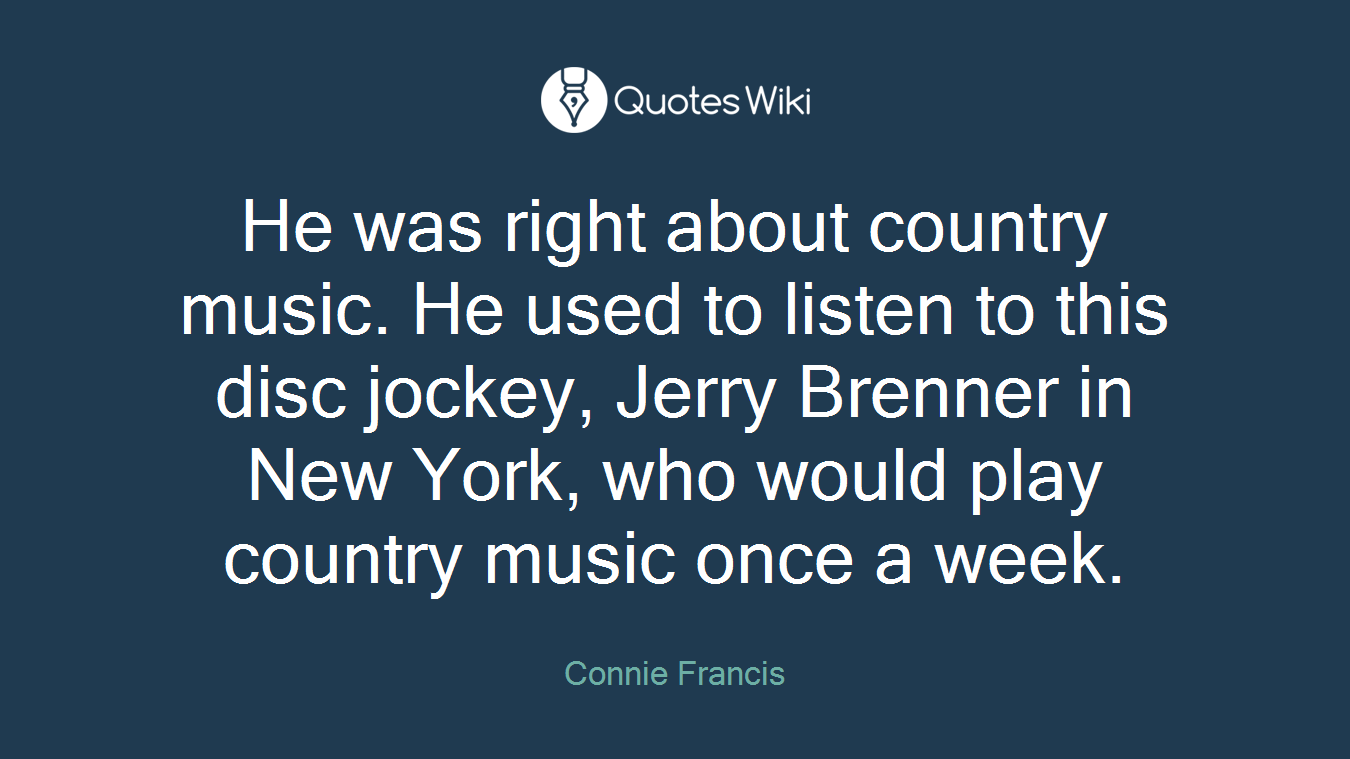 He was right about country music. He used to listen to this disc jockey, Jerry Brenner in New York, who would play country music once a week.