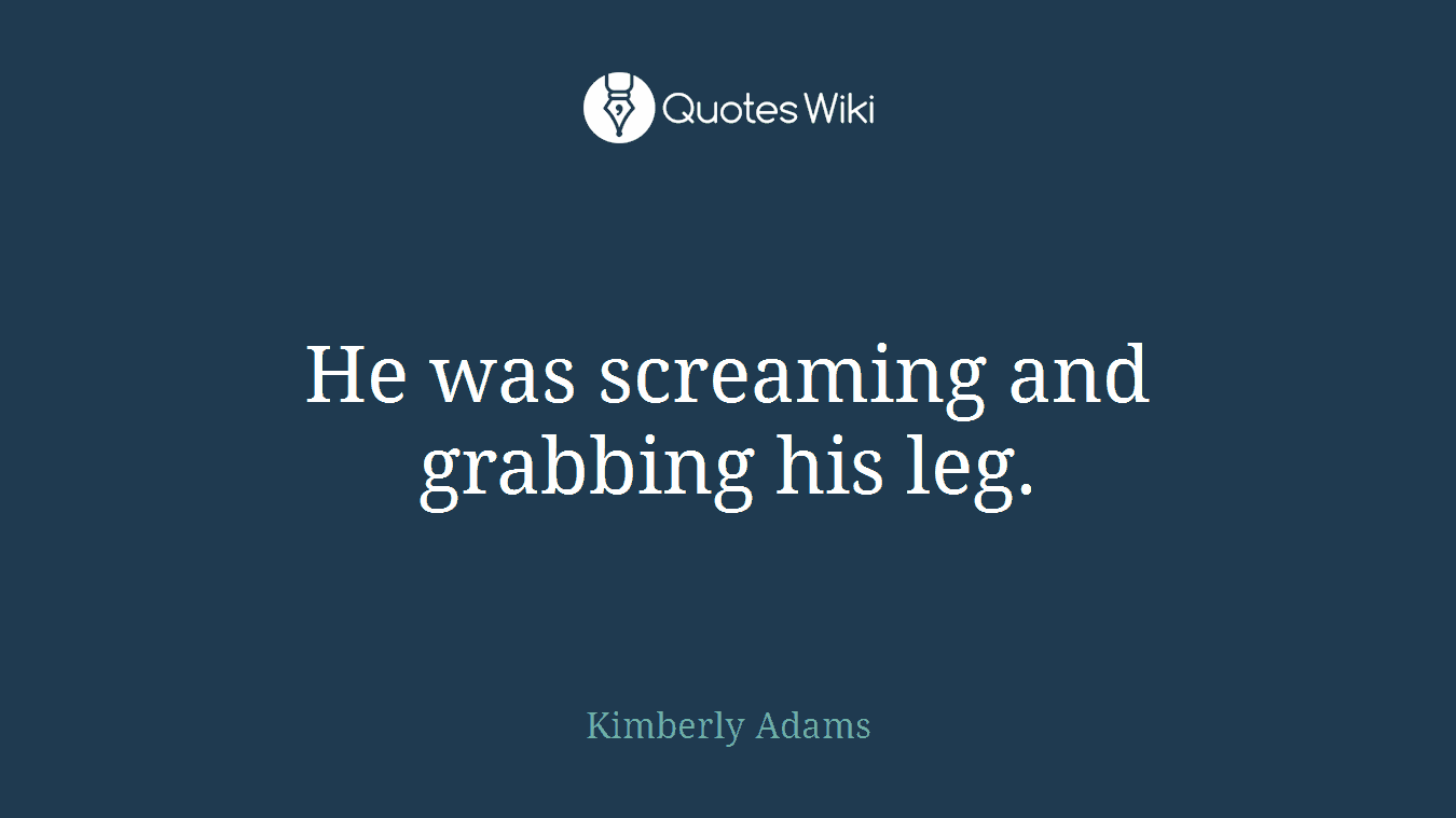 He was screaming and grabbing his leg.