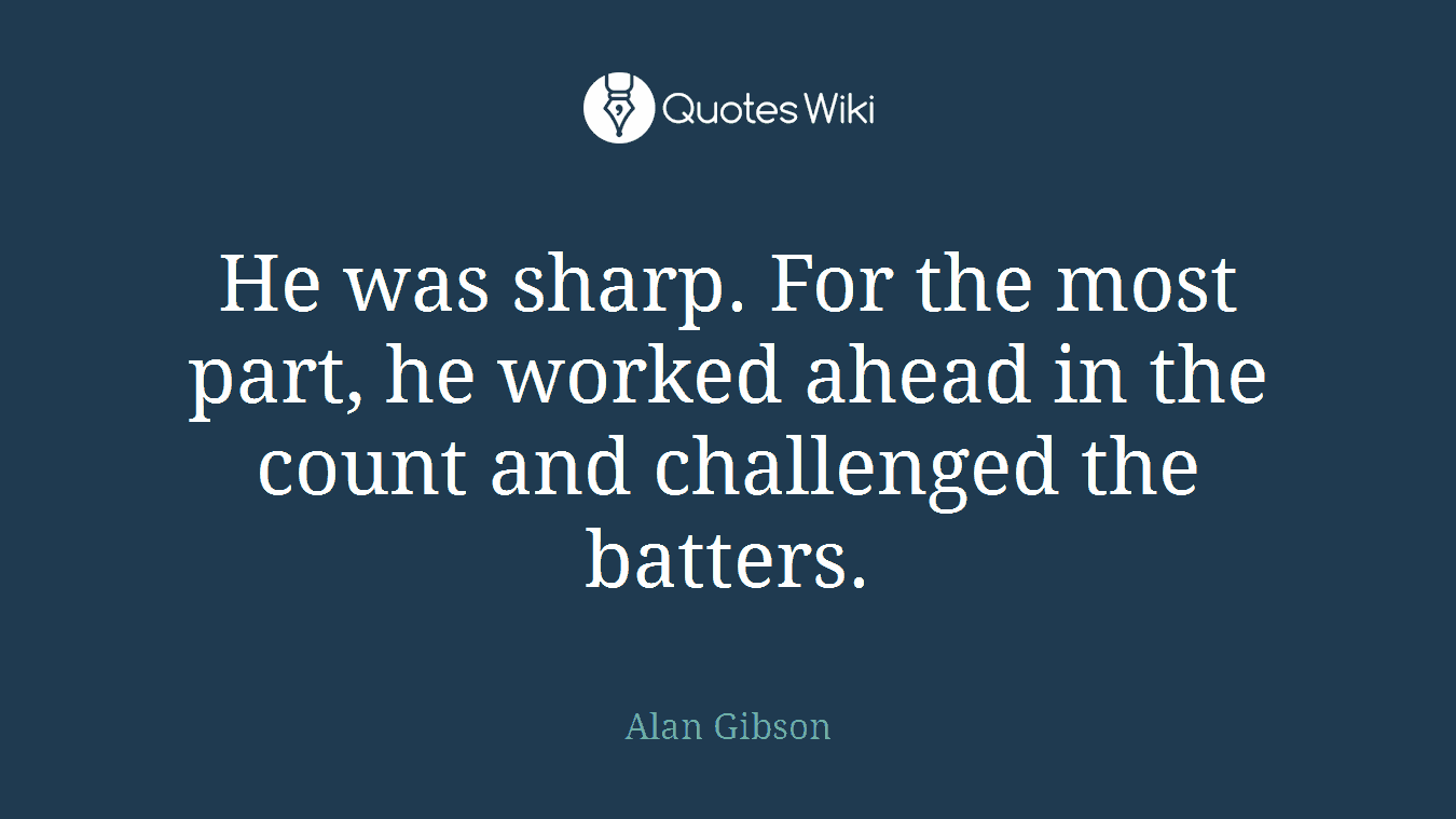 He was sharp. For the most part, he worked ahead in the count and challenged the batters.