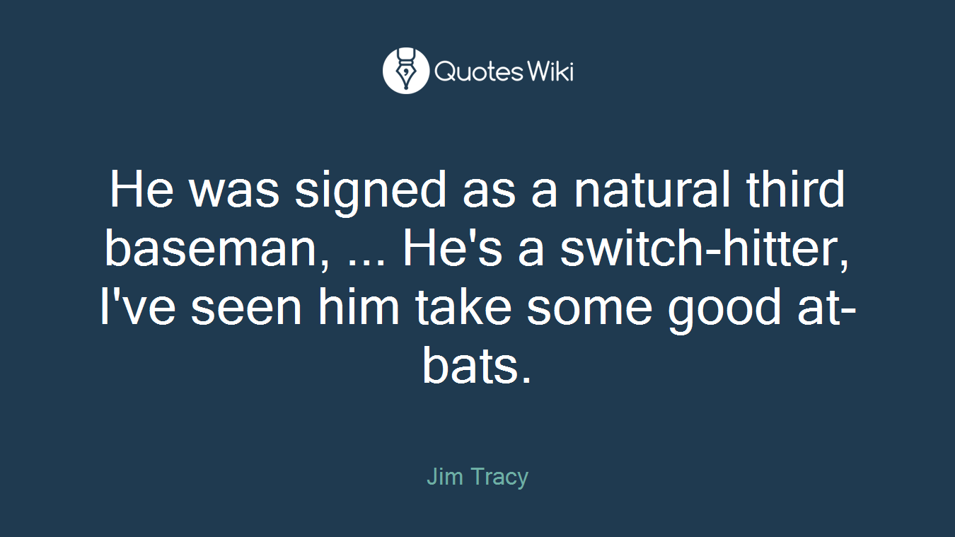 He was signed as a natural third baseman, ... He's a switch-hitter, I've seen him take some good at-bats.