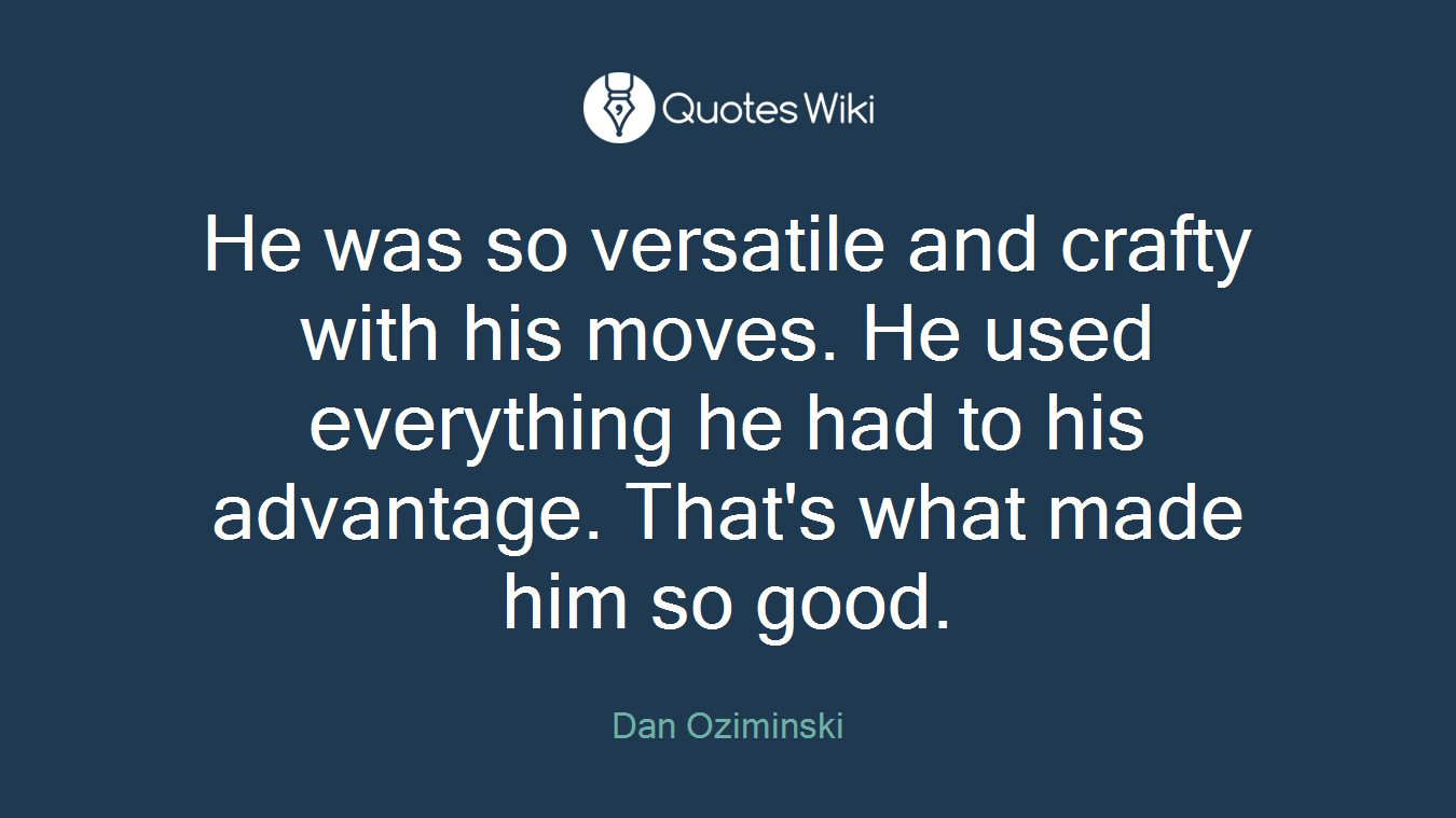 He was so versatile and crafty with his moves. He used everything he had to his advantage. That's what made him so good.