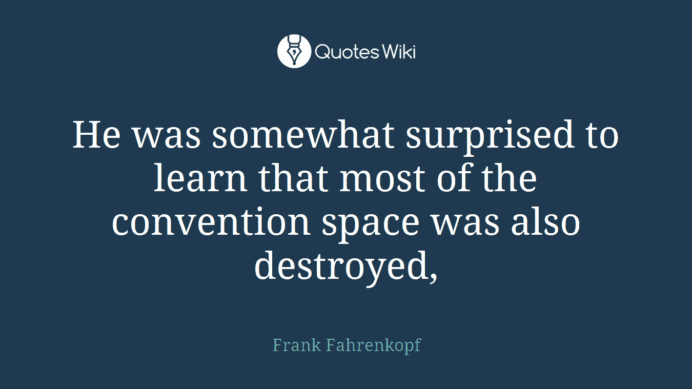 He was somewhat surprised to learn that most of the convention space was also destroyed,