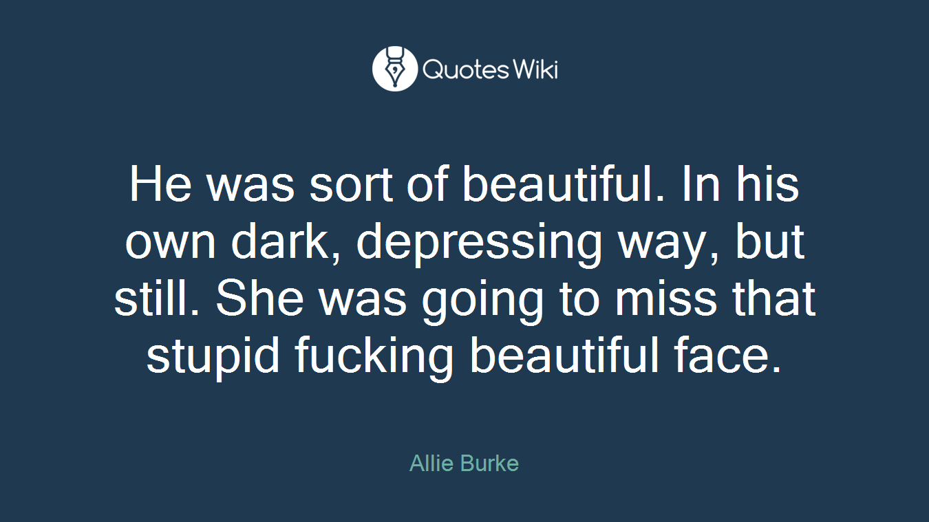 He was sort of beautiful. In his own dark, depressing way, but still. She was going to miss that stupid fucking beautiful face.