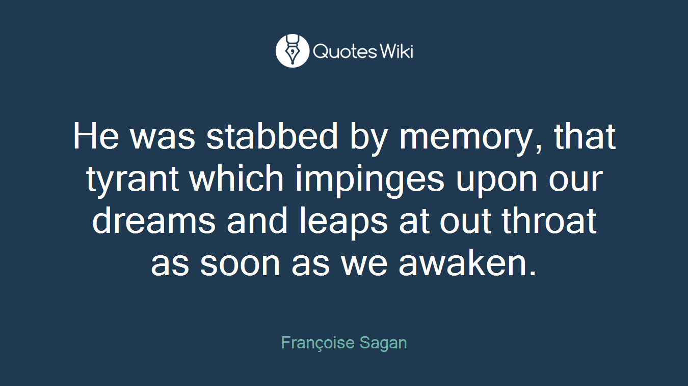He was stabbed by memory, that tyrant which impinges upon our dreams and leaps at out throat as soon as we awaken.