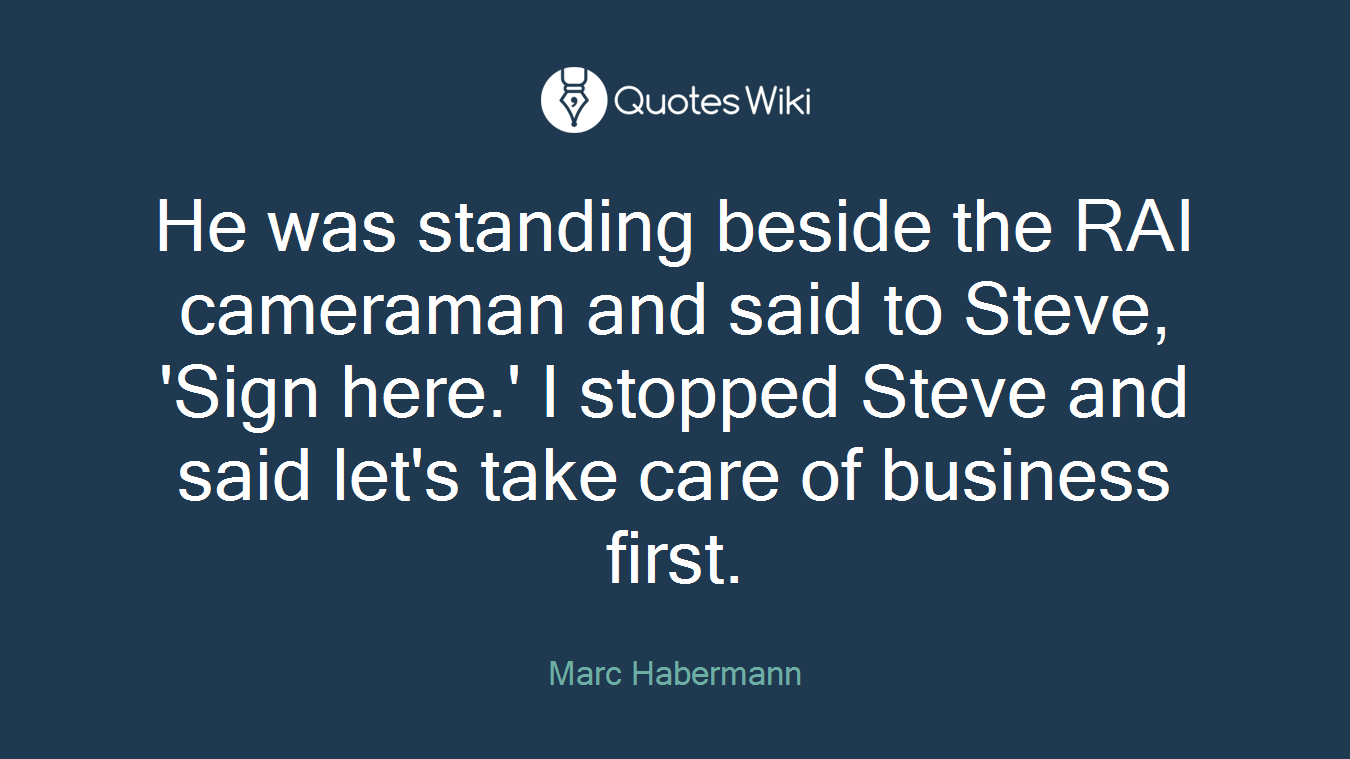He was standing beside the RAI cameraman and said to Steve, 'Sign here.' I stopped Steve and said let's take care of business first.