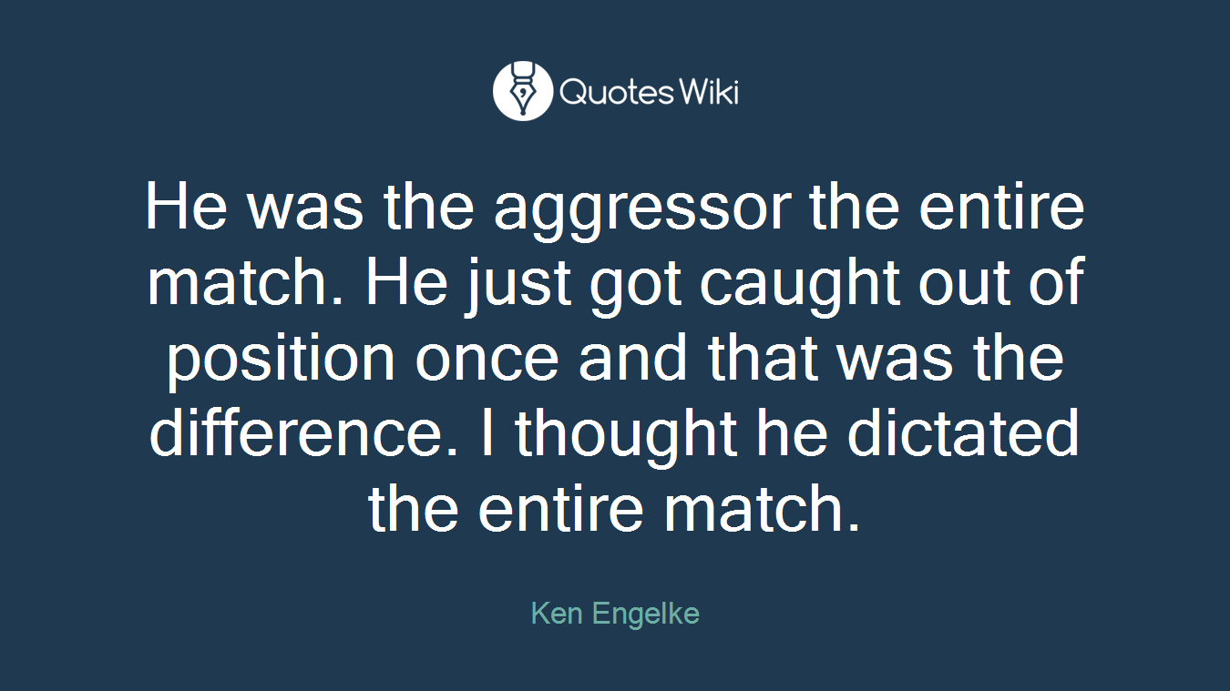 He was the aggressor the entire match. He just got caught out of position once and that was the difference. I thought he dictated the entire match.