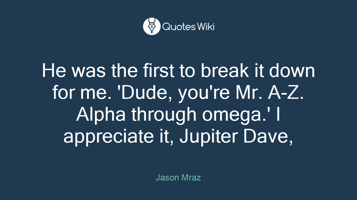 He was the first to break it down for me. 'Dude, you're Mr. A-Z. Alpha through omega.' I appreciate it, Jupiter Dave,