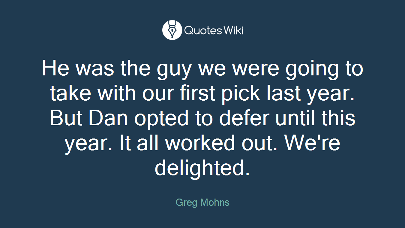 He was the guy we were going to take with our first pick last year. But Dan opted to defer until this year. It all worked out. We're delighted.