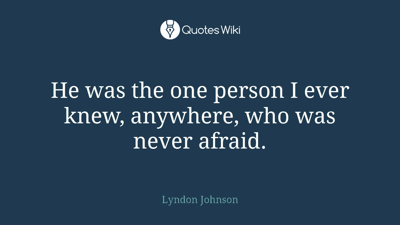 He was the one person I ever knew, anywhere, who was never afraid.