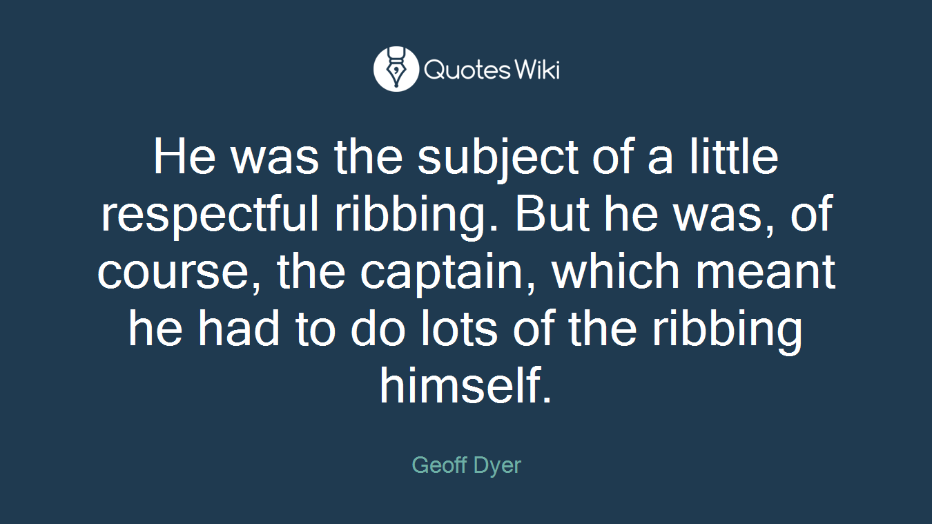 He was the subject of a little respectful ribbing. But he was, of course, the captain, which meant he had to do lots of the ribbing himself.