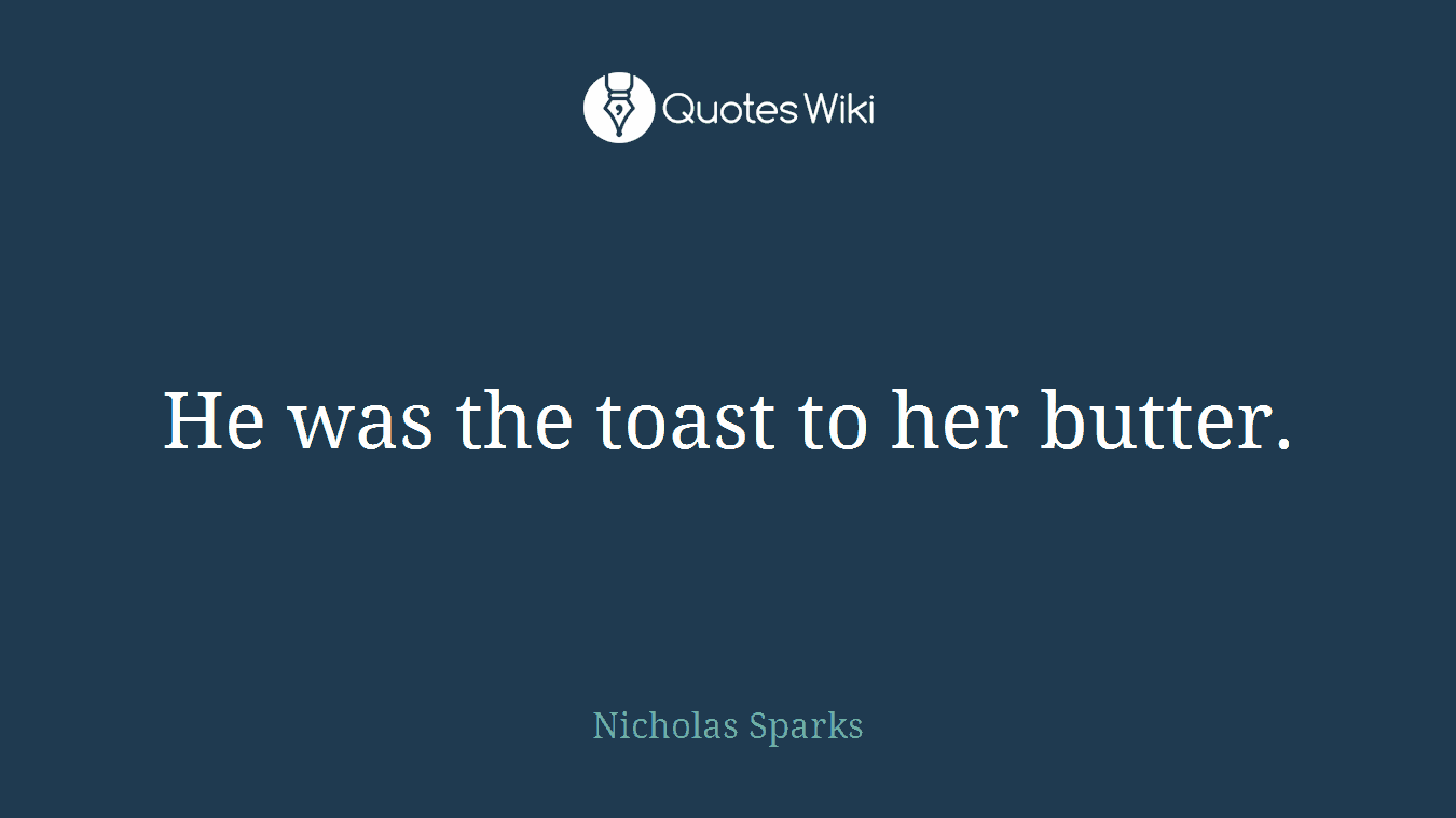 He was the toast to her butter.