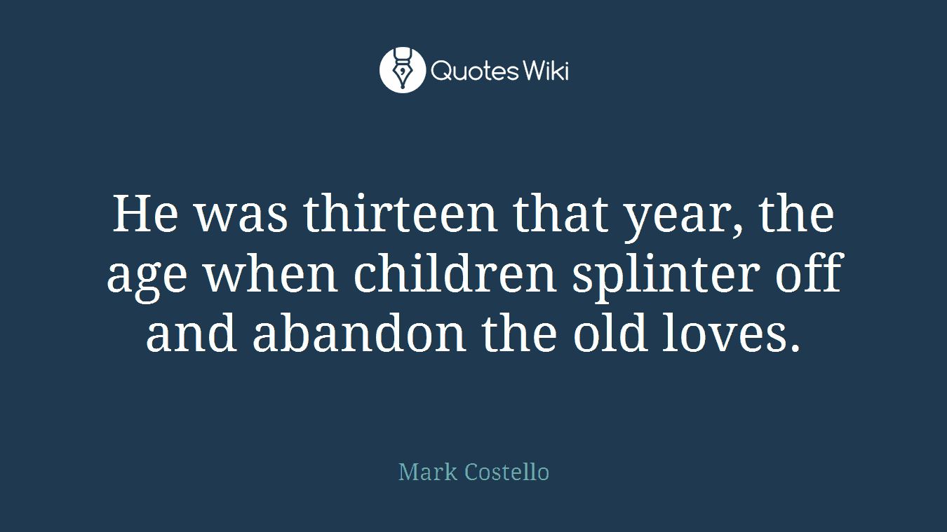 He was thirteen that year, the age when children splinter off and abandon the old loves.