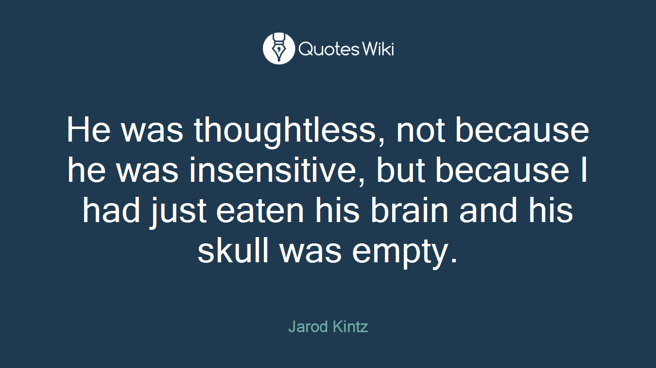 He was thoughtless, not because he was insensitive, but because I had just eaten his brain and his skull was empty.