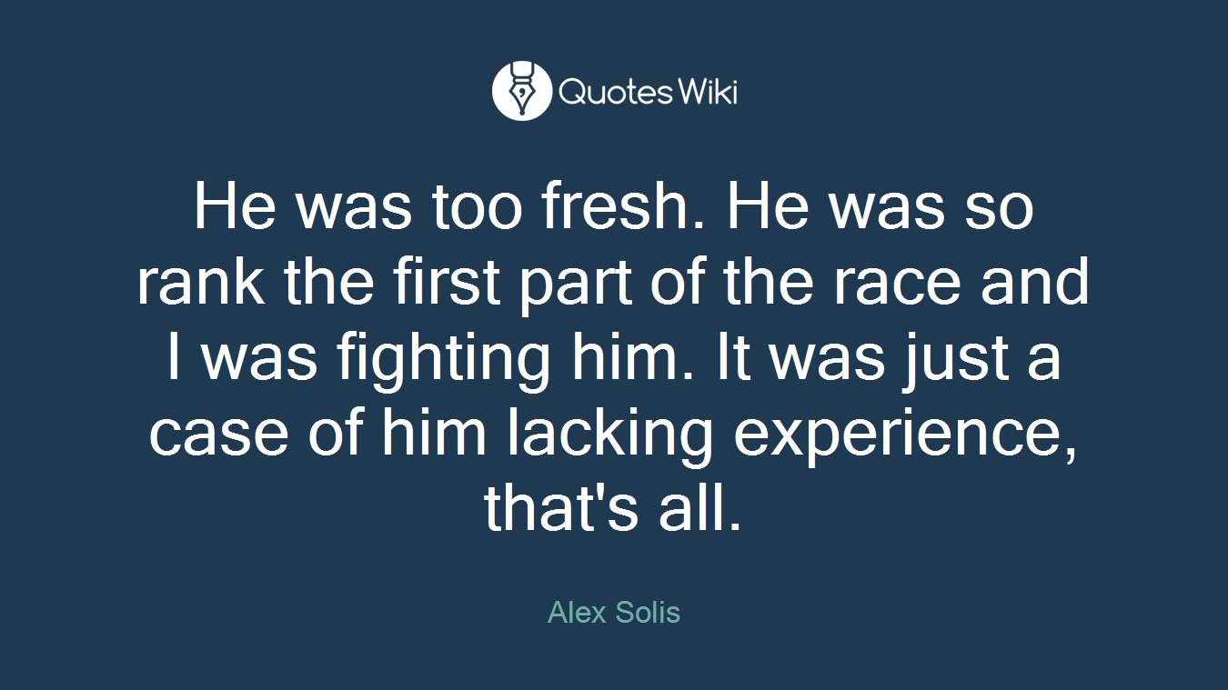 He was too fresh. He was so rank the first part of the race and I was fighting him. It was just a case of him lacking experience, that's all.