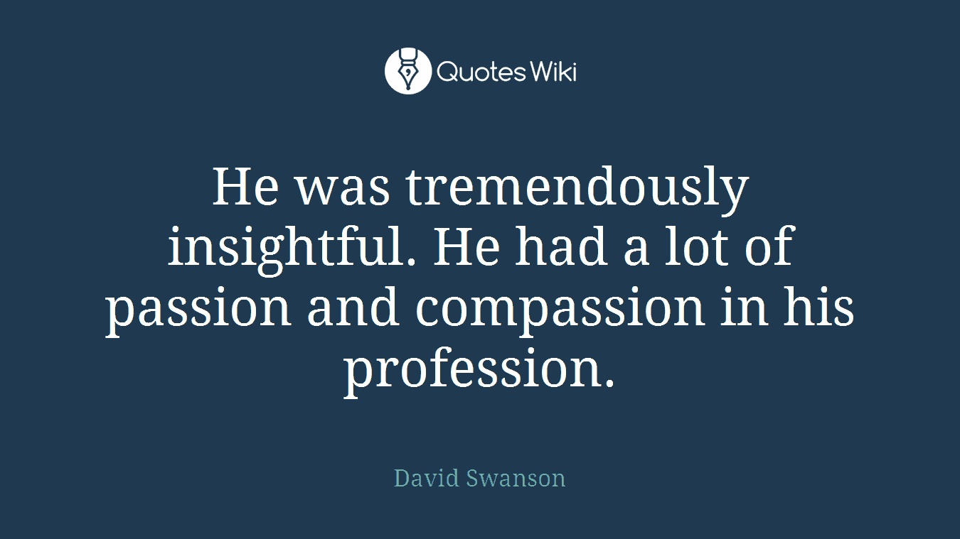 He was tremendously insightful. He had a lot of passion and compassion in his profession.