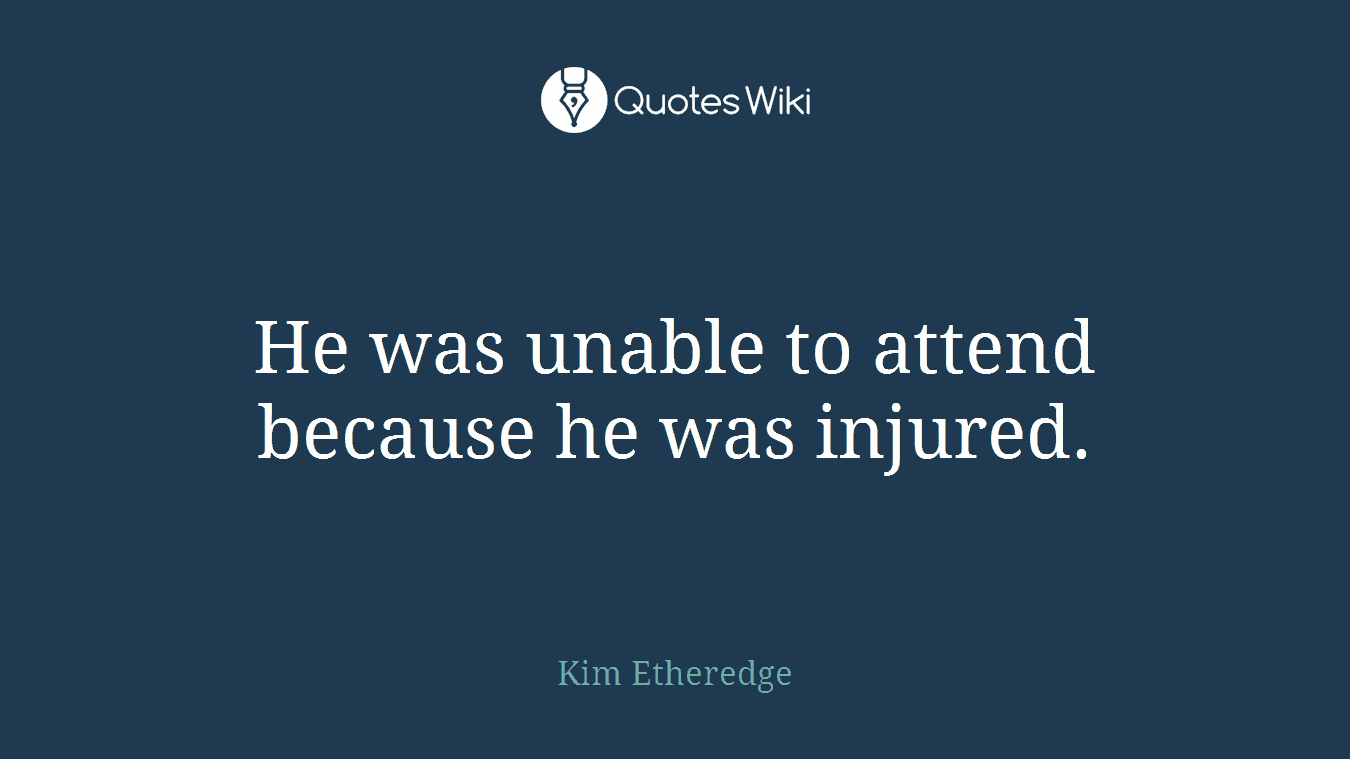 He was unable to attend because he was injured.