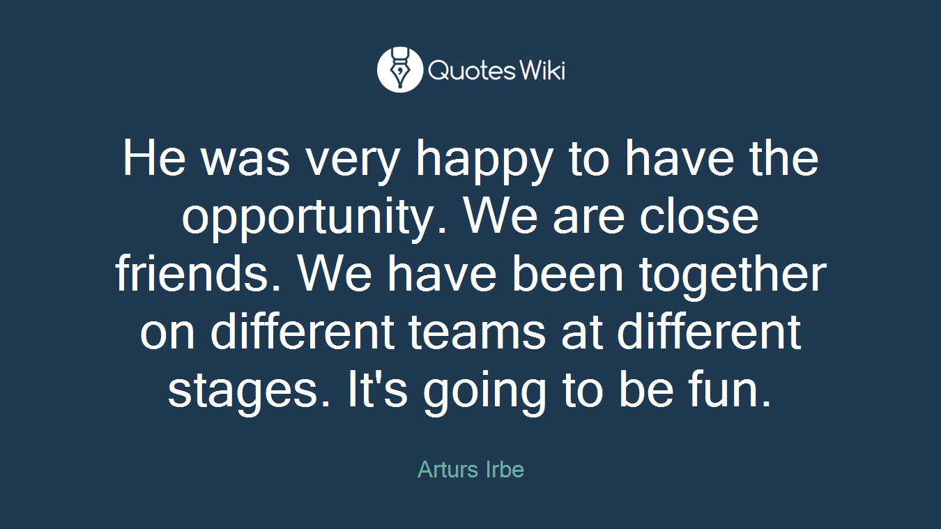 He was very happy to have the opportunity. We are close friends. We have been together on different teams at different stages. It's going to be fun.