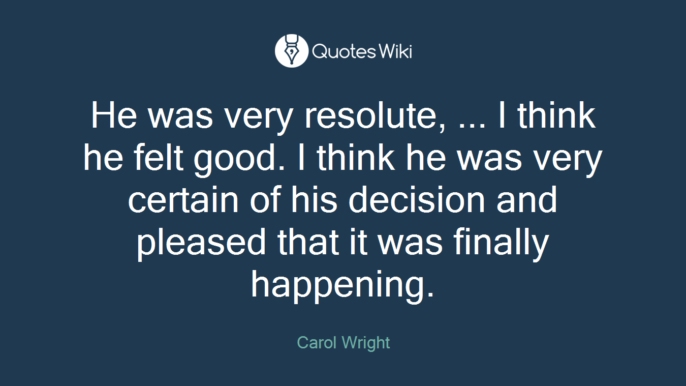 He was very resolute, ... I think he felt good. I think he was very certain of his decision and pleased that it was finally happening.