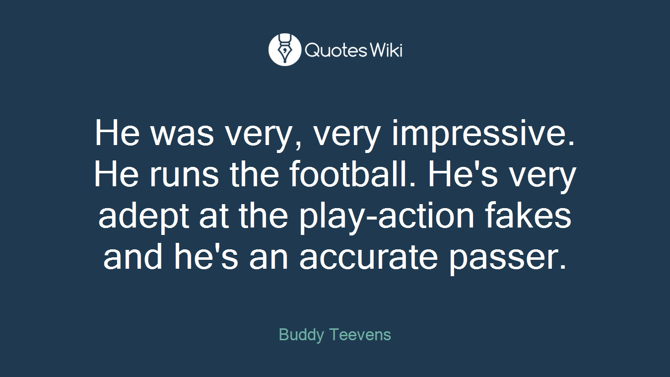 He was very, very impressive. He runs the football. He's very adept at the play-action fakes and he's an accurate passer.