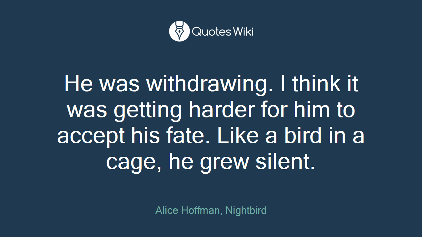 He was withdrawing. I think it was getting harder for him to accept his fate. Like a bird in a cage, he grew silent.
