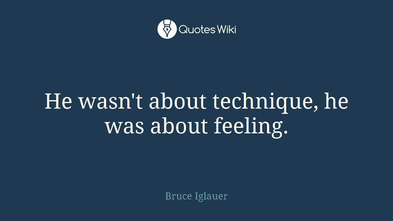 He wasn't about technique, he was about feeling.