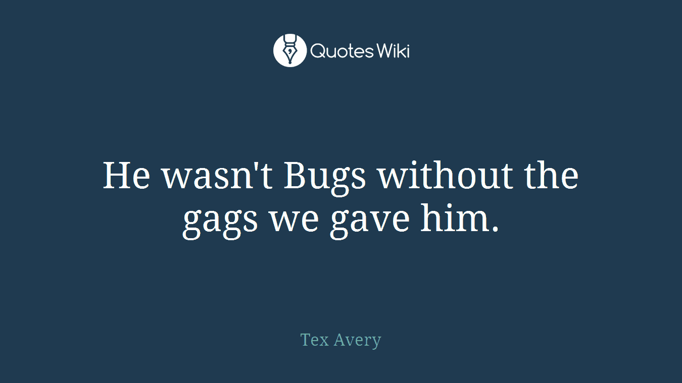 He wasn't Bugs without the gags we gave him.