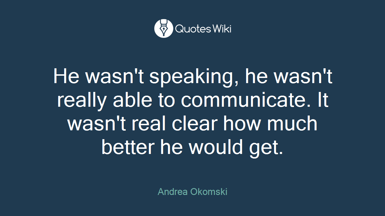 He wasn't speaking, he wasn't really able to communicate. It wasn't real clear how much better he would get.