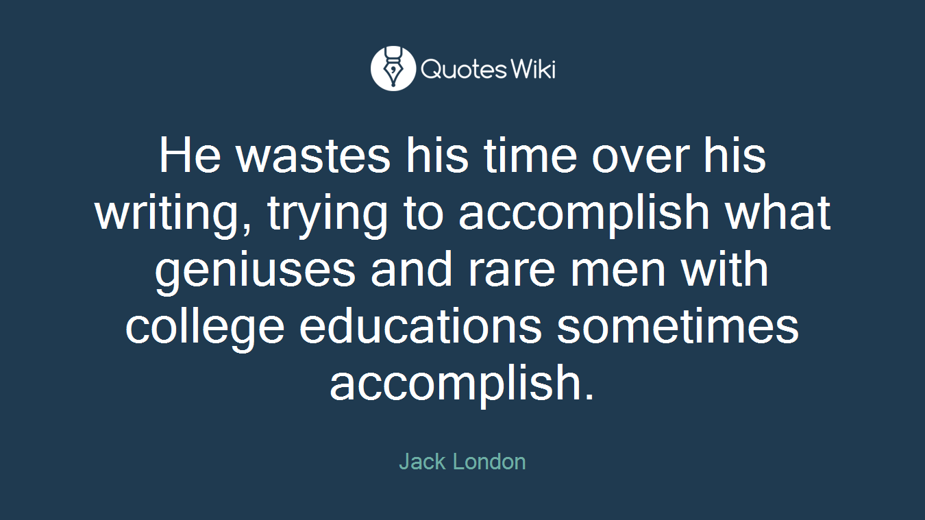 He wastes his time over his writing, trying to accomplish what geniuses and rare men with college educations sometimes accomplish.