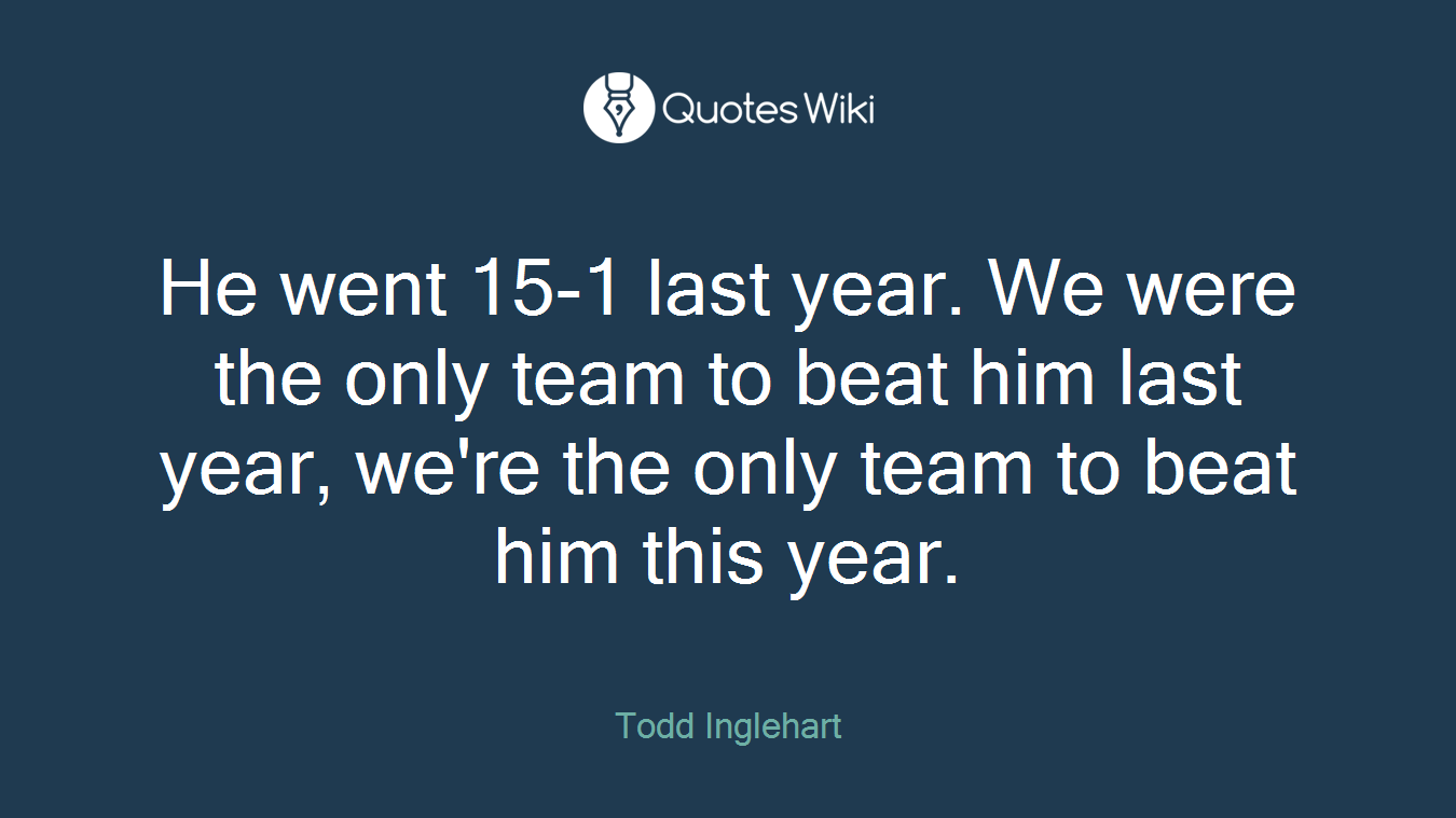 He went 15-1 last year. We were the only team to beat him last year, we're the only team to beat him this year.