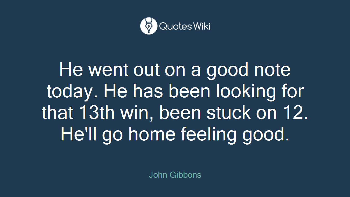 He went out on a good note today. He has been looking for that 13th win, been stuck on 12. He'll go home feeling good.