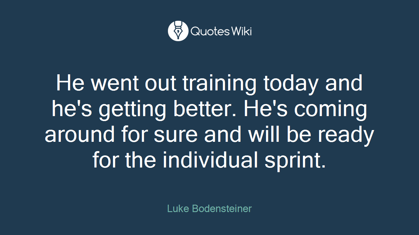 He went out training today and he's getting better. He's coming around for sure and will be ready for the individual sprint.